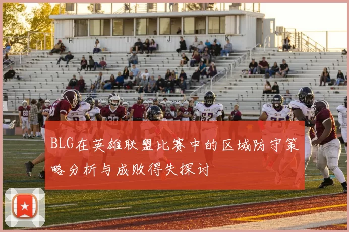 BLG在英雄联盟比赛中的区域防守策略分析与成败得失探讨