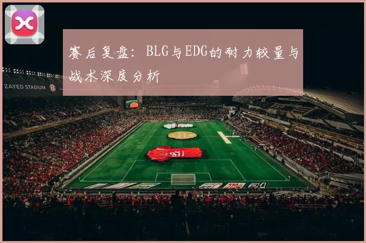 赛后复盘：BLG与EDG的耐力较量与战术深度分析