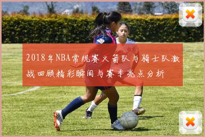 2018年NBA常规赛火箭队与骑士队激战回顾精彩瞬间与赛季亮点分析