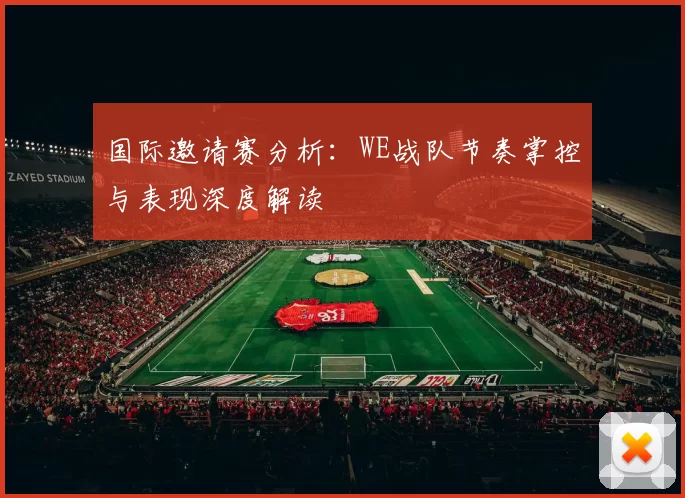 国际邀请赛分析：WE战队节奏掌控与表现深度解读
