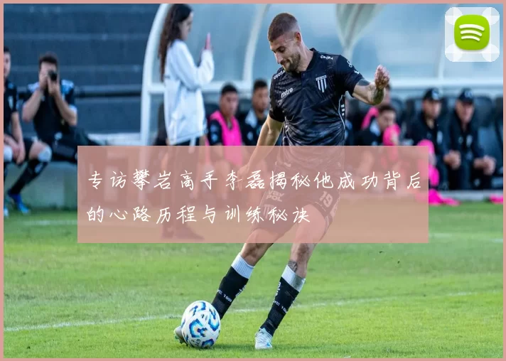 专访攀岩高手李磊揭秘他成功背后的心路历程与训练秘诀