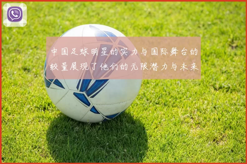 中国足球明星的实力与国际舞台的较量展现了他们的无限潜力与未来发展方向