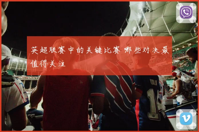 英超联赛中的关键比赛 哪些对决最值得关注