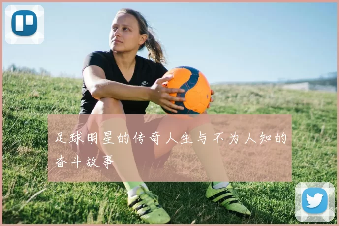 足球明星的传奇人生与不为人知的奋斗故事