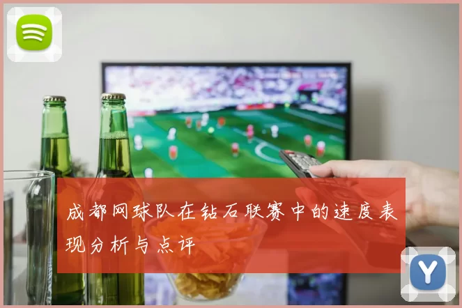 成都网球队在钻石联赛中的速度表现分析与点评