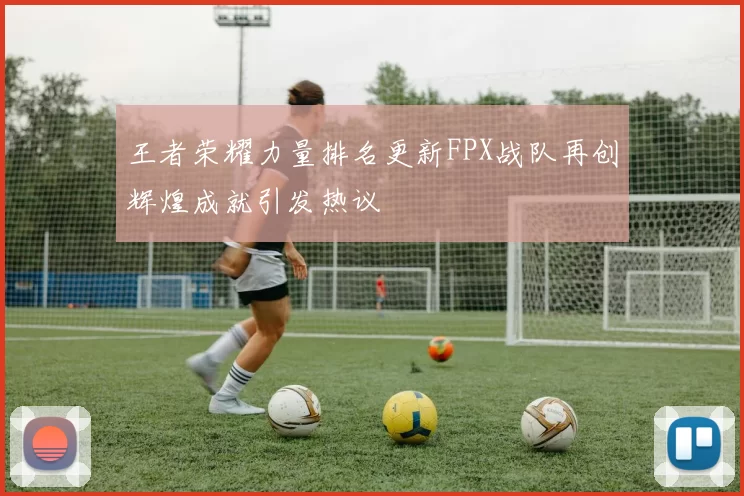 王者荣耀力量排名更新FPX战队再创辉煌成就引发热议