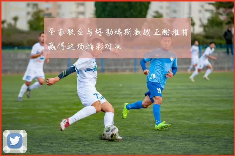 圣菲联合与塔勒瑞斯激战正酣谁将赢得这场精彩对决
