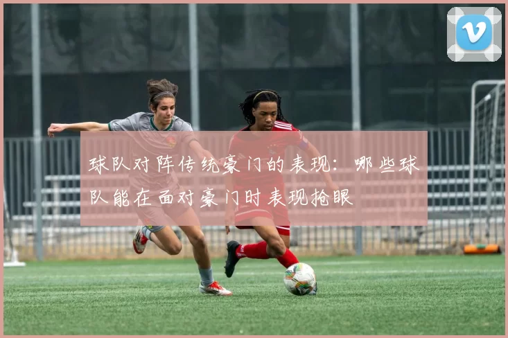 球队对阵传统豪门的表现：哪些球队能在面对豪门时表现抢眼