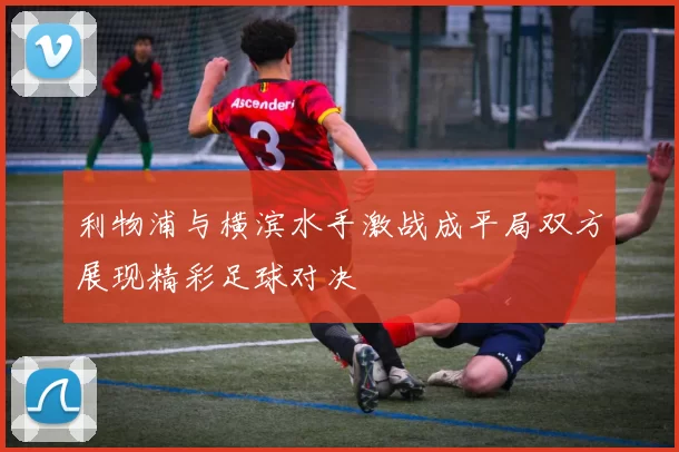 利物浦与横滨水手激战成平局双方展现精彩足球对决