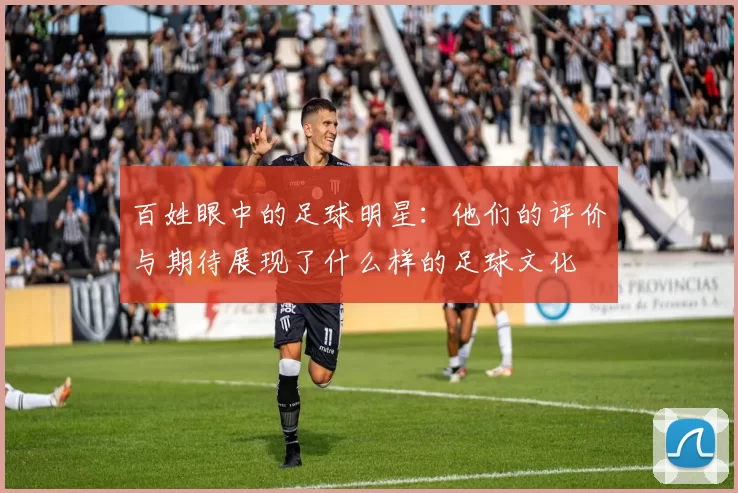 百姓眼中的足球明星：他们的评价与期待展现了什么样的足球文化