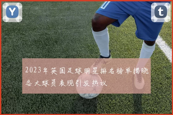 2023年英国足球明星排名榜单揭晓各大球员表现引发热议