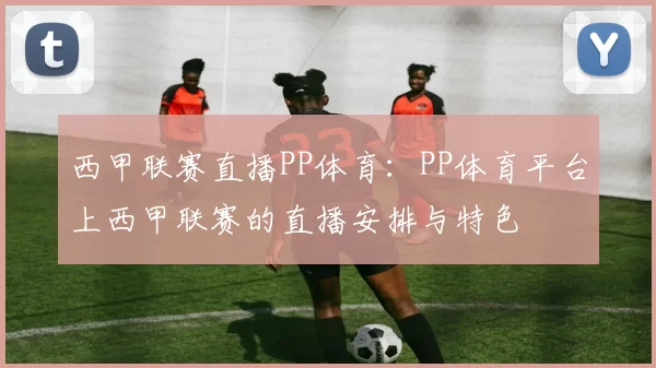 西甲联赛直播PP体育：PP体育平台上西甲联赛的直播安排与特色