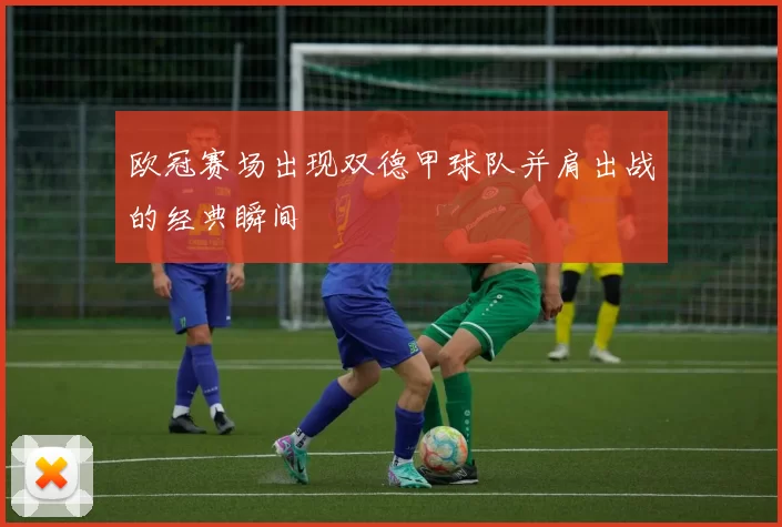 欧冠赛场出现双德甲球队并肩出战的经典瞬间