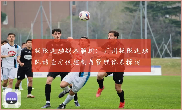 极限运动战术解析：广州极限运动队的全方位控制与管理体系探讨
