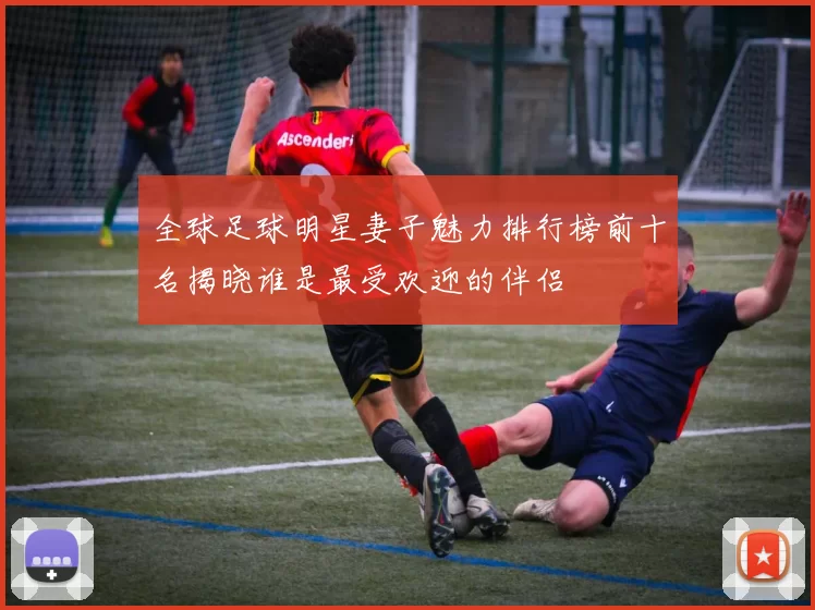 全球足球明星妻子魅力排行榜前十名揭晓谁是最受欢迎的伴侣