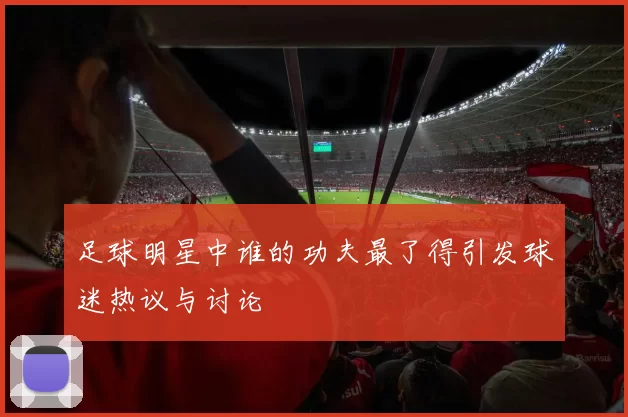 足球明星中谁的功夫最了得引发球迷热议与讨论