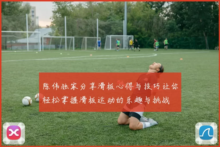 陈伟独家分享滑板心得与技巧让你轻松掌握滑板运动的乐趣与挑战