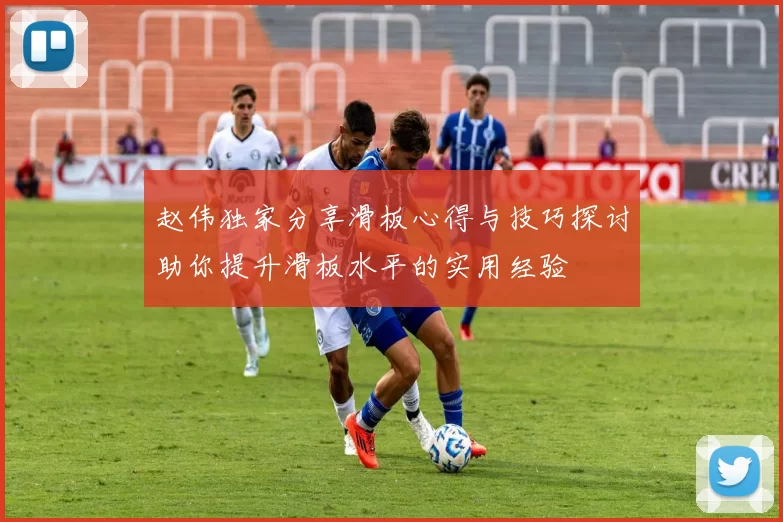 赵伟独家分享滑板心得与技巧探讨助你提升滑板水平的实用经验