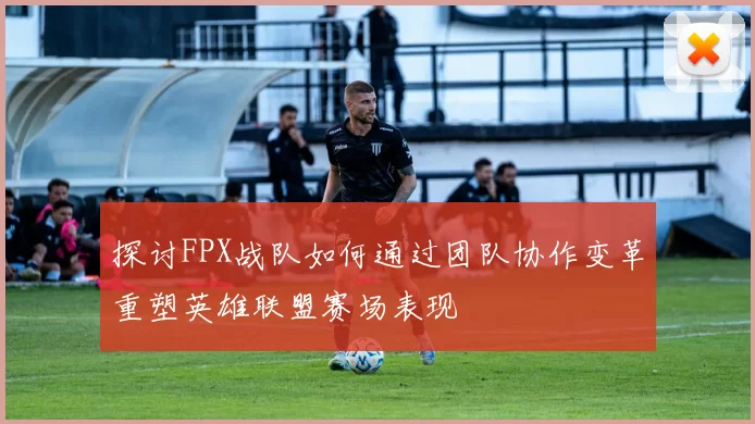 探讨FPX战队如何通过团队协作变革重塑英雄联盟赛场表现