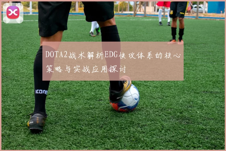 DOTA2战术解析EDG快攻体系的核心策略与实战应用探讨