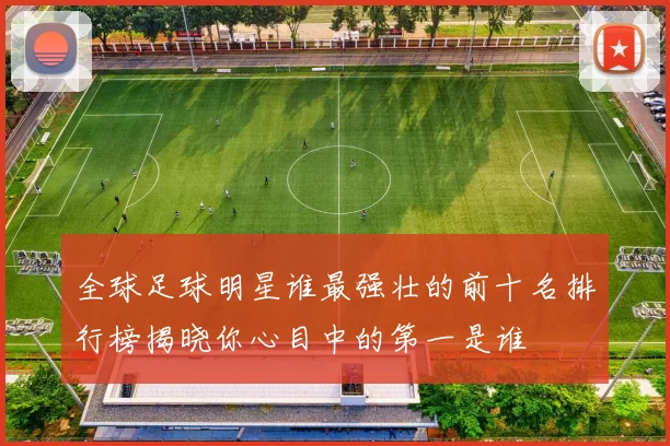 全球足球明星谁最强壮的前十名排行榜揭晓你心目中的第一是谁
