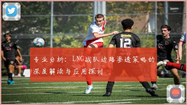 专业分析：LNG战队边路渗透策略的深度解读与应用探讨