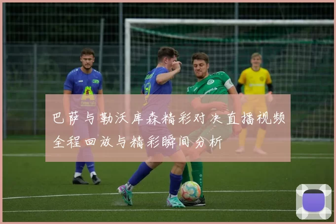 巴萨与勒沃库森精彩对决直播视频全程回放与精彩瞬间分析