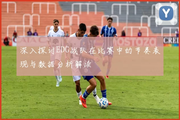 深入探讨EDG战队在比赛中的节奏表现与数据分析解读