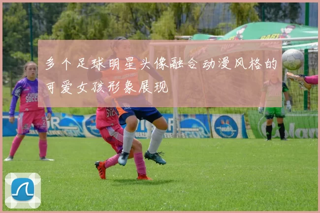 多个足球明星头像融合动漫风格的可爱女孩形象展现