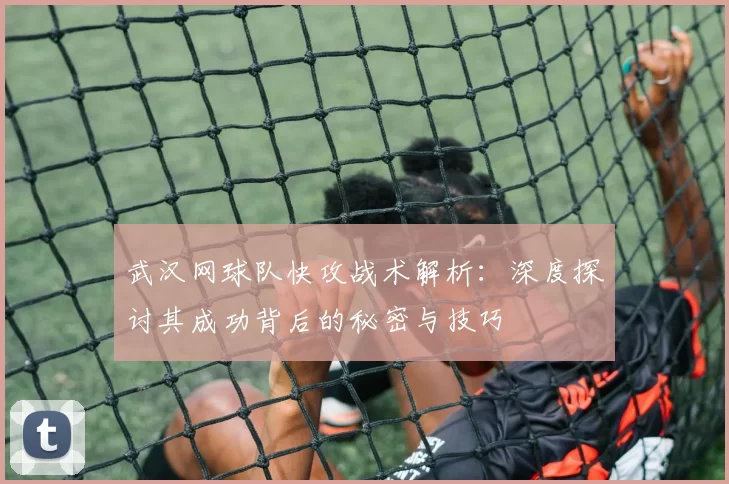 武汉网球队快攻战术解析：深度探讨其成功背后的秘密与技巧