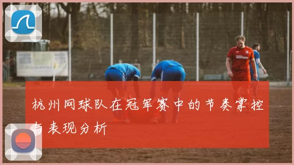 杭州网球队在冠军赛中的节奏掌控与表现分析
