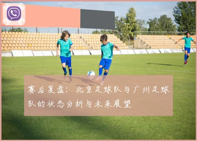 赛后复盘：北京足球队与广州足球队的状态分析与未来展望