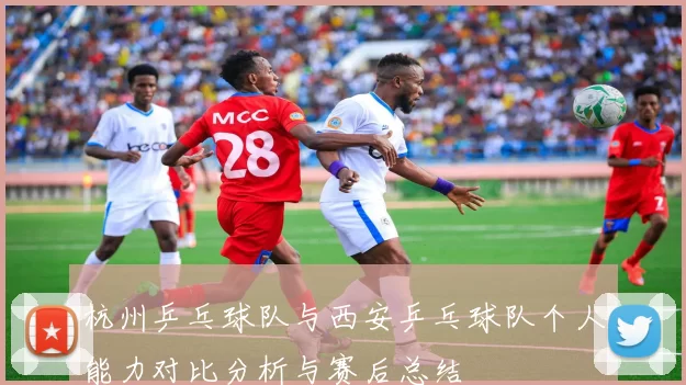 杭州乒乓球队与西安乒乓球队个人能力对比分析与赛后总结