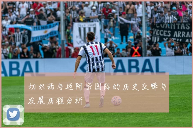 切尔西与迈阿密国际的历史交锋与发展历程分析