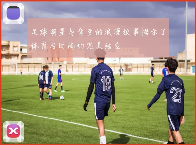 足球明星与肯豆的浪漫故事揭示了体育与时尚的完美结合