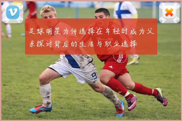 足球明星为何选择在年轻时成为父亲探讨背后的生活与职业选择