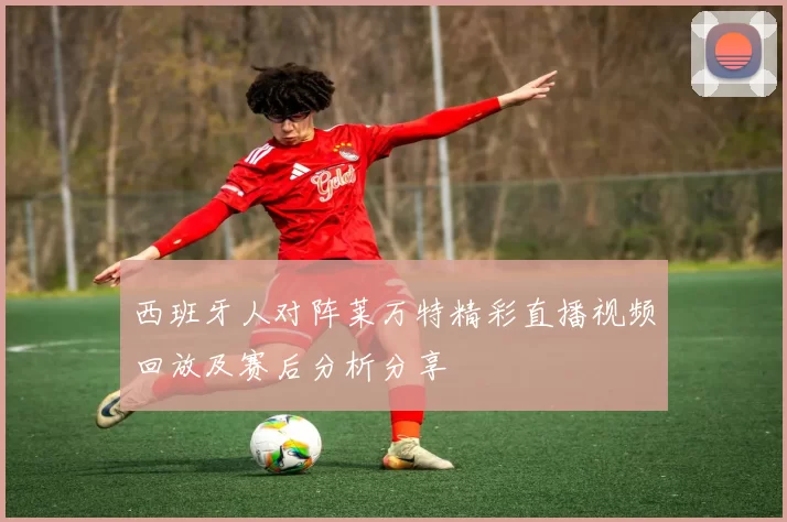 西班牙人对阵莱万特精彩直播视频回放及赛后分析分享