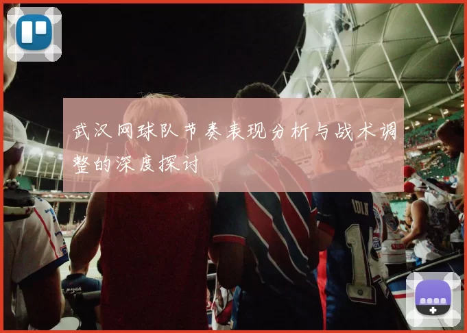 武汉网球队节奏表现分析与战术调整的深度探讨