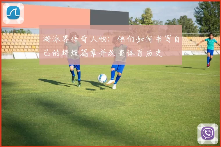 游泳界传奇人物：他们如何书写自己的辉煌篇章并改变体育历史