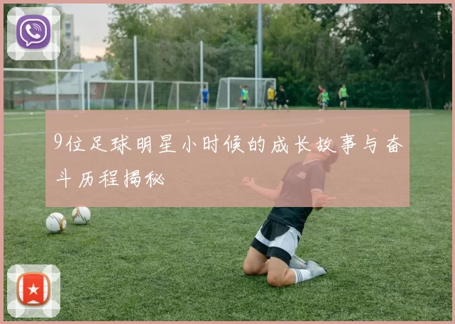 9位足球明星小时候的成长故事与奋斗历程揭秘