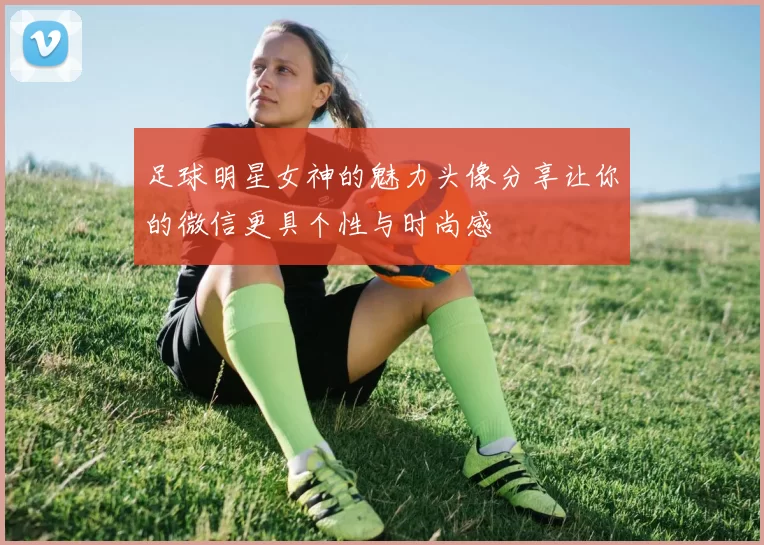 足球明星女神的魅力头像分享让你的微信更具个性与时尚感