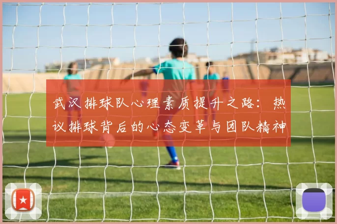 武汉排球队心理素质提升之路：热议排球背后的心态变革与团队精神