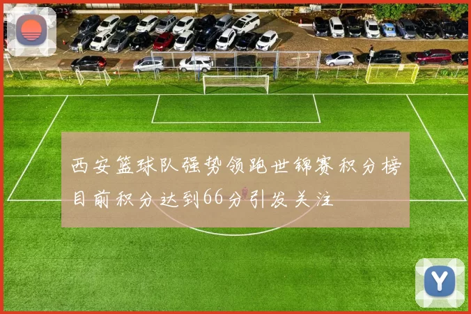 西安篮球队强势领跑世锦赛积分榜目前积分达到66分引发关注