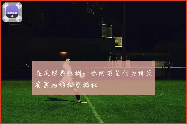 在足球界独树一帜的明星们为何没有黑粉的秘密揭秘