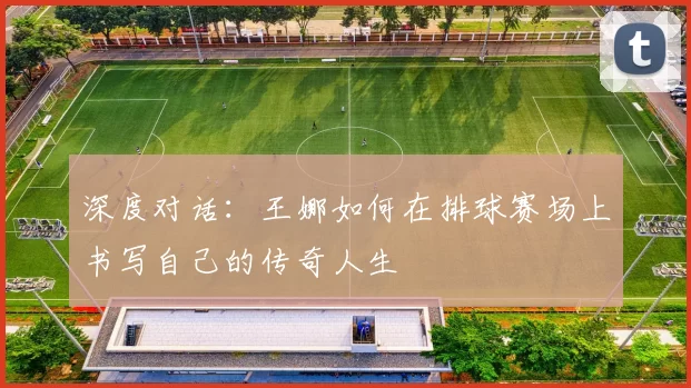 深度对话：王娜如何在排球赛场上书写自己的传奇人生