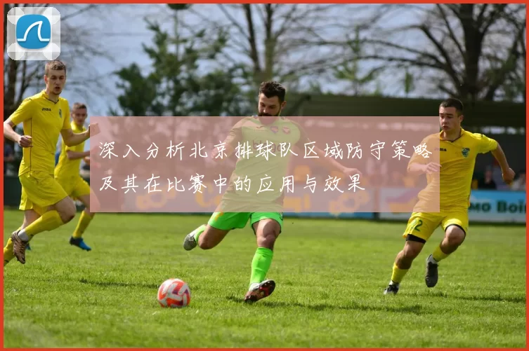 深入分析北京排球队区域防守策略及其在比赛中的应用与效果