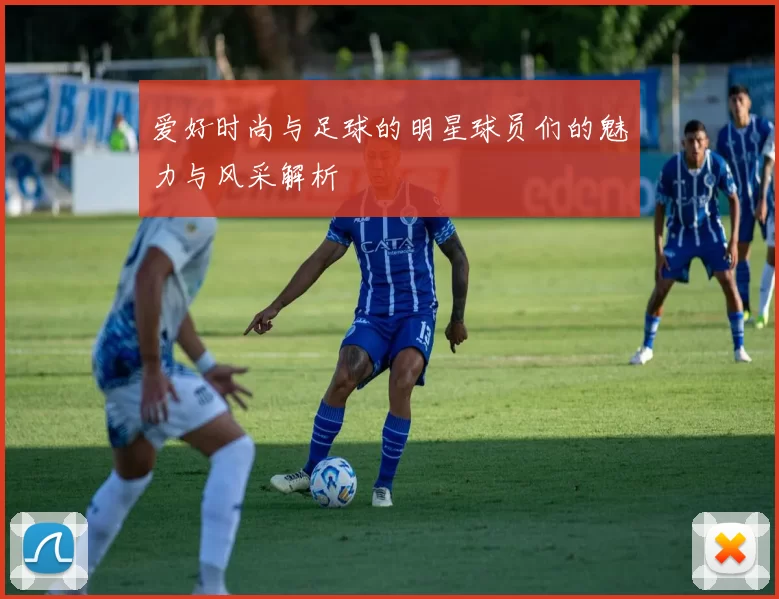 爱好时尚与足球的明星球员们的魅力与风采解析