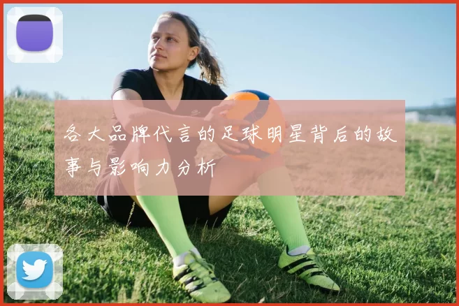 各大品牌代言的足球明星背后的故事与影响力分析