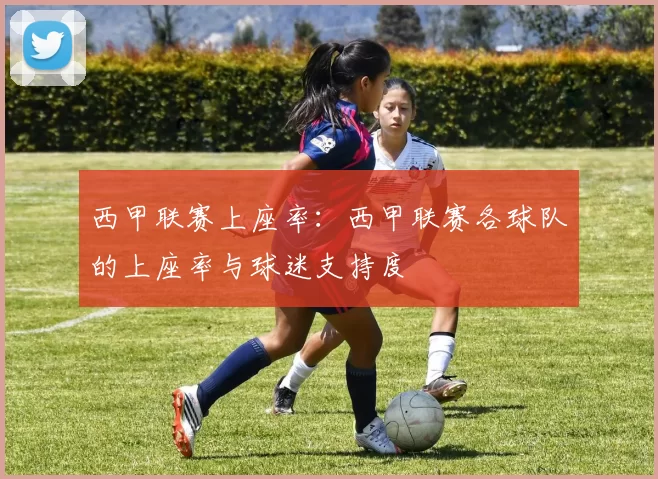 西甲联赛上座率：西甲联赛各球队的上座率与球迷支持度