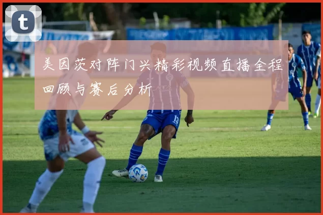 美因茨对阵门兴精彩视频直播全程回顾与赛后分析